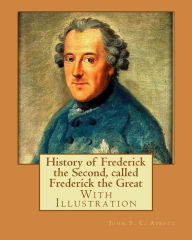 Title: History of Frederick the Second, called Frederick the Great. By: John S. C. Abbott (With Illustration).: Frederick II, King of Prussia, 1712-1786, Prussia (Germany), Author: John S. C. Abbott