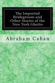 Title: The Imported Bridegroom and Other Stories of the New York Ghetto, Author: Abraham Cahan