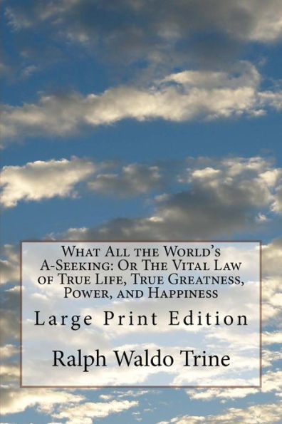 What All the World's A-Seeking: Or The Vital Law of True Life, True Greatness, Power, and Happiness: Large Print Edition