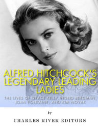 Title: Alfred Hitchcock's Legendary Leading Ladies: The Lives of Grace Kelly, Ingrid Bergman, Joan Fontaine, and Kim Novak, Author: Charles River