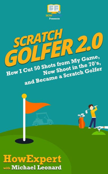 Scratch Golfer 2.0: How I Cut 50 Shots from My Game, Now Shoot in the 70's, and Became a Scratch Golfer