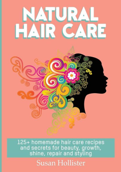 Natural Hair Care: 125+ Homemade Care Recipes and Secrets For Beauty, Growth, Shine, Repair Styling