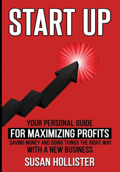 Startup: Your Personal Guide For Maximizing Profits, Saving Money and Doing Things The Right Way With A New Business