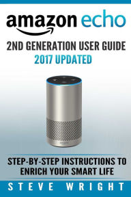Title: Amazon Echo: Amazon Echo 2nd Generation User Guide 2017 Updated: Step-By-Step Instructions To Enrich Your Smart Life (alexa, dot, echo amazon, echo user guide, amazon dot, echo dot user manual, echo), Author: Steve Wright