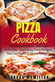 Title: Pizza Cookbook: The Ultimate Pizza Cookbook: Delicious, Appetizing Pizza Recipes You Can Make At Home Tonight!, Author: Sandra McMillan