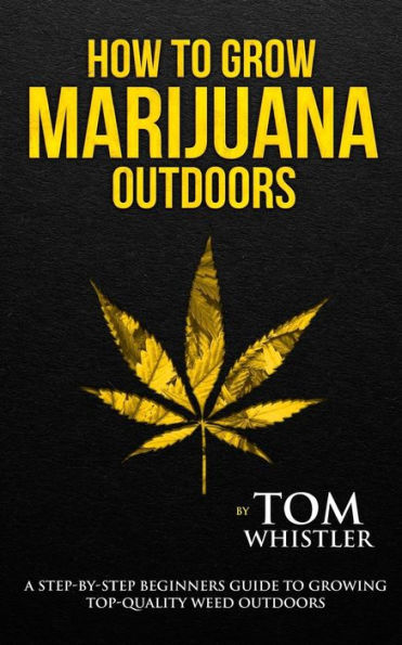 How to Grow Marijuana: Outdoors - A Step-by-Step Beginner's Guide Growing Top-Quality Weed