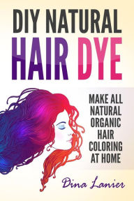 Title: DIY Natural Hair Dye: Make All Natural Organic Hair Coloring At Home, Author: Dina Lanier