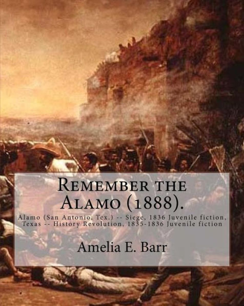 Remember the Alamo (1888). By: Amelia E. Barr (Original Classics): Alamo (San Antonio, Tex.) -- Siege, 1836 Juvenile fiction, Texas -- History Revolution, 1835-1836 Juvenile fiction