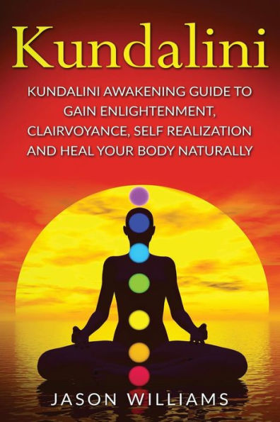 Kundalini: Kundalini Awakening Guide To Gain Enlightenment, Clairvoyance, Self Realization and Heal Your Body Naturally