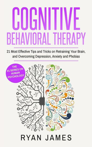 Cognitive Behavioral Therapy: 21 Most Effective Tips and Tricks on Retraining Your Brain, Overcoming Depression, Anxiety Phobias