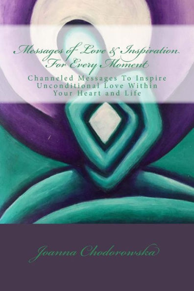 Messages of Love & Inspiration For Every Moment: Channeled Messages To Create Unconditional Love Within Your Heart and Life