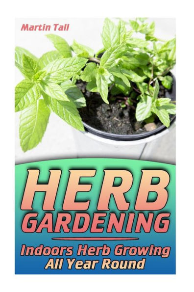 Herb Gardening: Indoors Herb Growing All Year Round: (Herbs, Growing Herbs)