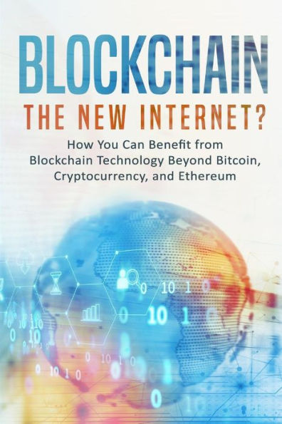 Blockchain: The New Internet? How You Can Benefit from Blockchain Technology Beyond Bitcoin, Cryptocurrency, and Ethereum