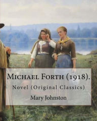 Title: Michael Forth (1918). By: Mary Johnston: Novel (Original Classics), Author: Mary Johnston