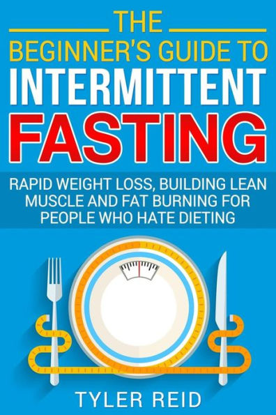 The Beginner's Guide to Intermittent Fasting: Rapid Weight Loss, Building Lean Muscle and Fat Burning for People Who Hate Dieting