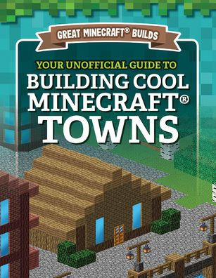Your Unofficial Guide to Building Cool Minecraft® Towns