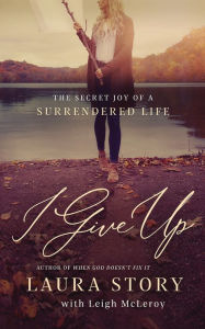 Title: I Give Up: The Secret Joy of a Surrendered Life, Author: Laura Story