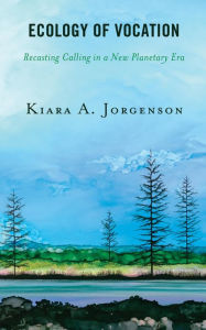 Title: Ecology of Vocation: Recasting Calling in a New Planetary Era, Author: Kiara A. Jorgenson