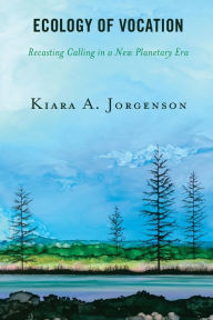 Title: Ecology of Vocation: Recasting Calling in a New Planetary Era, Author: Kiara A. Jorgenson