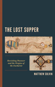 Title: The Lost Supper: Revisiting Passover and the Origins of the Eucharist, Author: Matthew Colvin