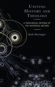 Title: Uniting History and Theology: A Theological Critique of the Historical Method, Author: Seth Heringer