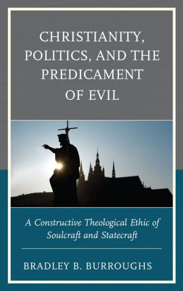 Christianity, Politics, and the Predicament of Evil: A Constructive Theological Ethic Soulcraft Statecraft