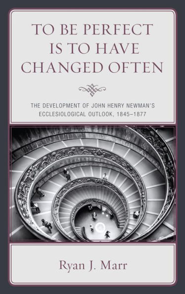 to Be Perfect Is Have Changed Often: The Development of John Henry Newman's Ecclesiological Outlook, 1845-1877