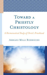 Title: Toward a Priestly Christology: A Hermeneutical Study of Christ's Priesthood, Author: Adriani Milli Rodrigues