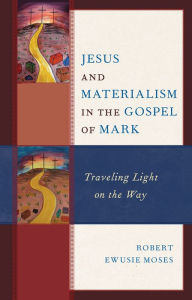 Title: Jesus and Materialism in the Gospel of Mark: Traveling Light on the Way, Author: Robert Ewusie Moses