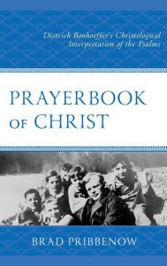 Title: Prayerbook of Christ: Dietrich Bonhoeffer's Christological Interpretation of the Psalms, Author: Brad Pribbenow