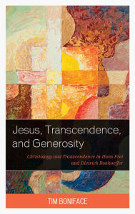Title: Jesus, Transcendence, and Generosity: Christology and Transcendence in Hans Frei and Dietrich Bonhoeffer, Author: Tim Boniface