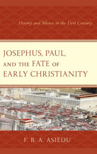 Title: Josephus, Paul, and the Fate of Early Christianity: History and Silence in the First Century, Author: F. B. A. Asiedu