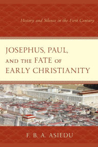 Title: Josephus, Paul, and the Fate of Early Christianity: History and Silence in the First Century, Author: F. B. A. Asiedu