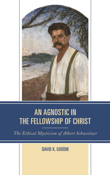 An Agnostic in the Fellowship of Christ: The Ethical Mysticism of Albert Schweitzer