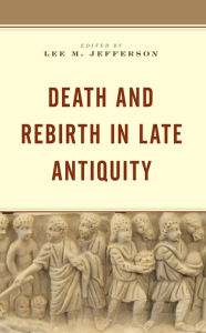 Title: Death and Rebirth in Late Antiquity, Author: Lee M. Jefferson Centre College