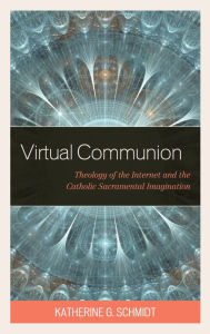 Title: Virtual Communion: Theology of the Internet and the Catholic Sacramental Imagination, Author: Katherine G. Schmidt