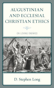 Title: Augustinian and Ecclesial Christian Ethics: On Loving Enemies, Author: D. Stephen Long Southern Methodist University