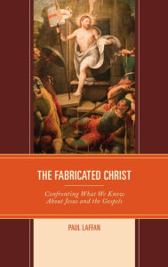Title: The Fabricated Christ: Confronting What We Know About Jesus and the Gospels, Author: Paul Laffan