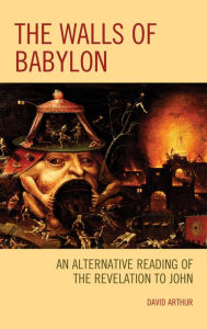 Title: The Walls of Babylon: An Alternative Reading of the Revelation to John, Author: David Arthur