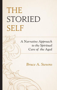 Title: The Storied Self: A Narrative Approach to the Spiritual Care of the Aged, Author: Bruce A. Stevens