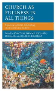 Title: Church as Fullness in All Things: Recasting Lutheran Ecclesiology in an Ecumenical Context, Author: Jonathan Mumme