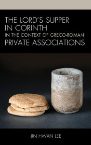 Title: The Lord's Supper in Corinth in the Context of Greco-Roman Private Associations, Author: Jin Hwan Lee