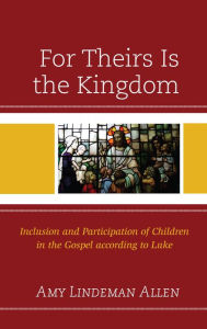 Title: For Theirs Is the Kingdom: Inclusion and Participation of Children in the Gospel according to Luke, Author: Amy Lindeman Allen