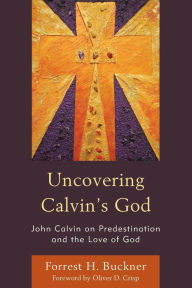 Title: Uncovering Calvin's God: John Calvin on Predestination and the Love of God, Author: Forrest H. Buckner