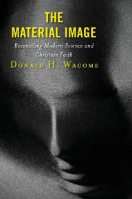 Title: The Material Image: Reconciling Modern Science and Christian Faith, Author: Donald H. Wacome