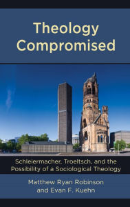 Title: Theology Compromised: Schleiermacher, Troeltsch, and the Possibility of a Sociological Theology, Author: Matthew Ryan Robinson