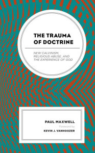 Title: The Trauma of Doctrine: New Calvinism, Religious Abuse, and the Experience of God, Author: Paul Maxwell