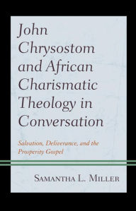 Title: John Chrysostom and African Charismatic Theology in Conversation: Salvation, Deliverance, and the Prosperity Gospel, Author: Samantha L. Miller