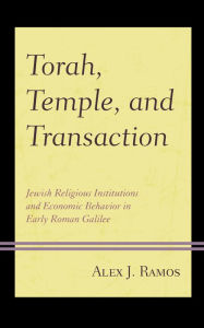 Title: Torah, Temple, and Transaction: Jewish Religious Institutions and Economic Behavior in Early Roman Galilee, Author: Alex J. Ramos