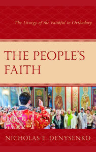 Title: The People's Faith: The Liturgy of the Faithful in Orthodoxy, Author: Nicholas  E. Denysenko